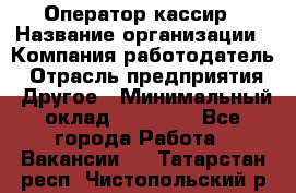 Оператор-кассир › Название организации ­ Компания-работодатель › Отрасль предприятия ­ Другое › Минимальный оклад ­ 23 000 - Все города Работа » Вакансии   . Татарстан респ.,Чистопольский р-н